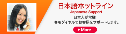 日本語ホットライン Japanese Support 日本人が常駐！専用ダイヤルでお客様をサポートします。[More]