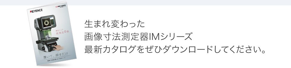 生まれ変わった画像寸法測定器IMシリーズ最新カタログをぜひダウンロードしてください。