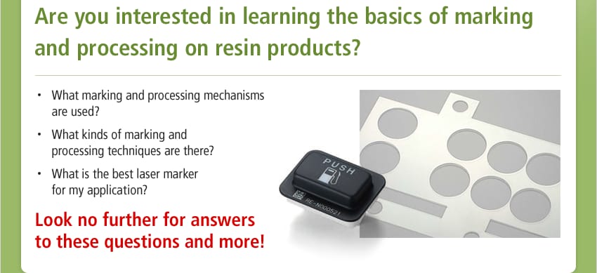 Are you interested in learning the basics of marking and processing on resin products? / What marking and processing mechanisms are used? What kinds of marking and processing techniques are there? What is the best laser marker for my application? / Look no further for answers to these questions and more!