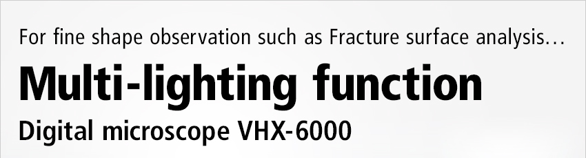 For fine shape observation such as Fracture surface analysis… / Multi-lighting function / Digital microscope VHX-6000