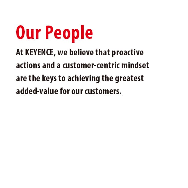 At KEYENCE, we believe that proactive actions and a customer-centric mindset are the keys to achieving the greatest added-value for our customers.
